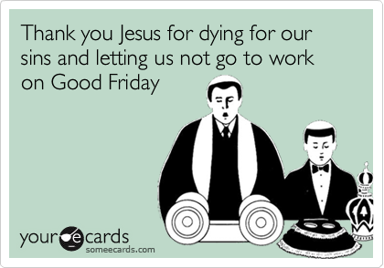 Thank you Jesus for dying for our sins and letting us not go to work on Good Friday