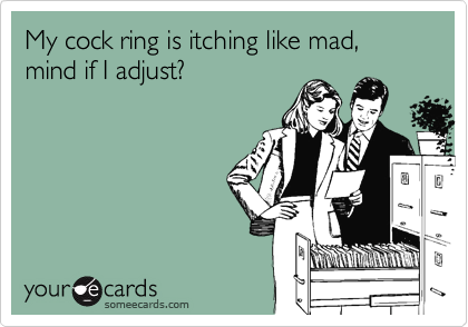 My cock ring is itching like mad, mind if I adjust?