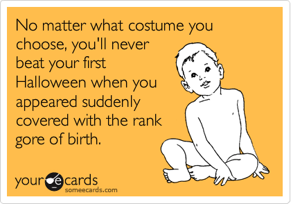 No matter what costume you choose, you'll never
beat your first
Halloween when you
appeard suddenly
covered with the rank
gore of birth.