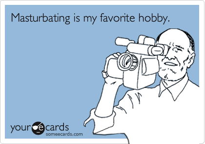 Masturbating is my favorite hobby.