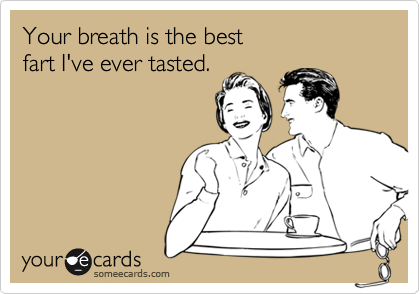 Your breath is the best
fart I've ever tasted.