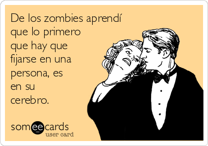De los zombies aprendí
que lo primero
que hay que
fijarse en una
persona, es
en su
cerebro.