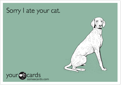 Sorry I ate your cat.