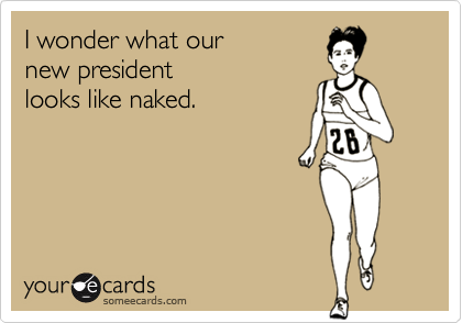 I wonder what ournew presidentlooks like naked.