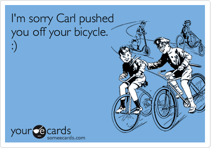 I'm sorry Carl pushed
you off your bicycle.
:)