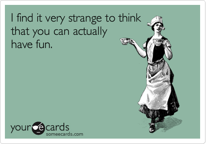 I find it very strange to think
that you can actually
have fun.