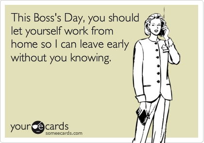 This Boss's Day, you should 
let yourself work from 
home so I can leave early
without you knowing.