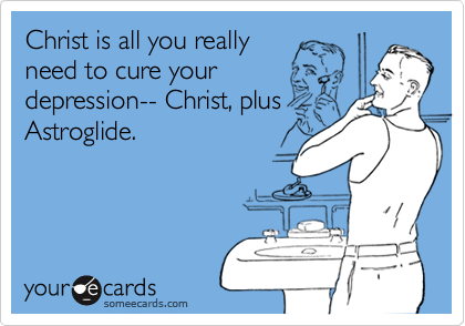 Christ is all you really 
need to cure your 
depression-- Christ, plus
Astroglide.