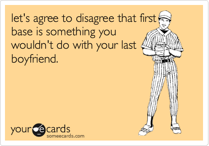 let's agree to disagree that first
base is something you
wouldn't do with your last
boyfriend.