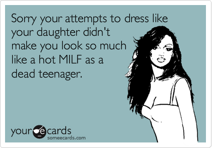 Sorry your attempts to dress like your daughter didn't
make you look so much
like a hot MILF as a
dead teenager.