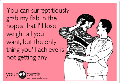 You can surreptitiously
grab my flab in the
hopes that I'll lose
weight all you
want, but the only
thing you'll achieve is
not getting any.