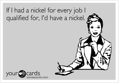If I had a nickel for every job I
qualified for, I'd have a nickel.