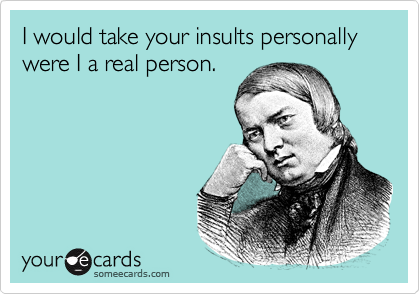 I would take your insults personally were I a real person.