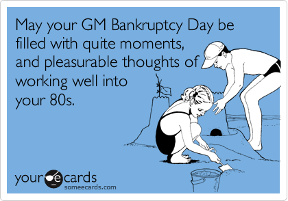 May your GM Bankruptcy Day be filled with quite moments,
and pleasurable thoughts of
working well into
your 80s.