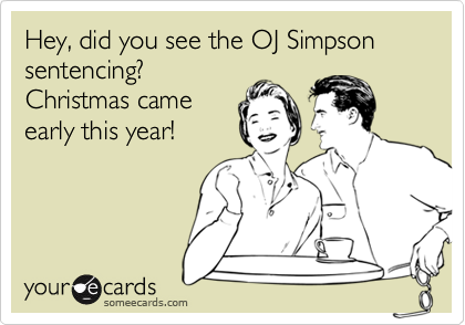 Hey, did you see the OJ Simpson sentencing?
Christmas came
early this year!