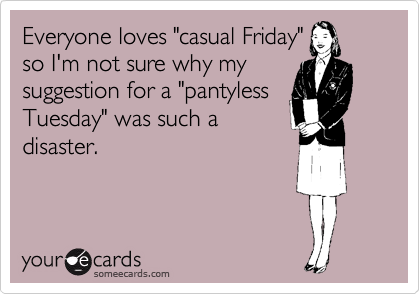 Everyone loves "casual Friday"
so I'm not sure why my
suggestion for a "pantyless
Tuesday" was such a
disaster.