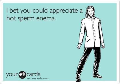 I bet you could appreciate ahot sperm enema.