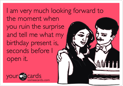 I am very much looking forward to the moment when
you ruin the surprise
and tell me what my
birthday present is,
seconds before I
open it.