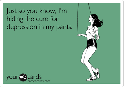 Just so you know, I'm hiding the cure fordepression in my pants.