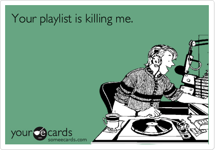 Your playlist is killing me.