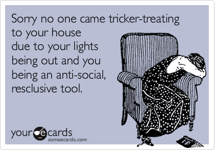Sorry no one came tricker-treating to your house
due to your lights
being out and you
being an anti-social,
resclusive tool.