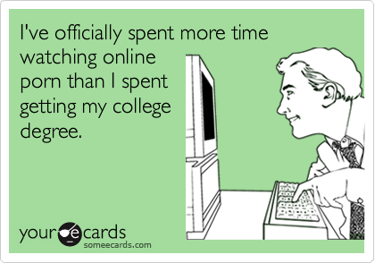 I've officially spent more timewatching onlineporn than I spentgetting my collegedegree.