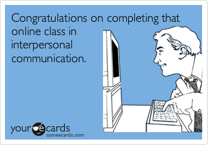 Congratulations on completing that online class ininterpersonalcommunication.
