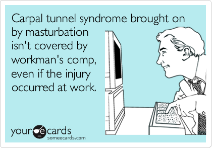Carpal tunnel syndrome brought on by masturbation
isn't covered by
workman's comp,
even if the injury
occurred at work.