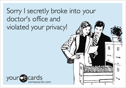 Sorry I secretly broke into your doctor's office and
violated your privacy!