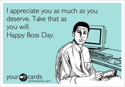 I appreciate you as much as you deserve. Take that as
you will. 
Happy Boss Day.