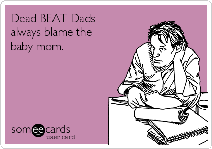 Dead BEAT Dads
always blame the
baby mom.