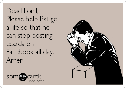 Dead Lord,
Please help Pat get
a life so that he
can stop posting
ecards on
Facebook all day. 
Amen.