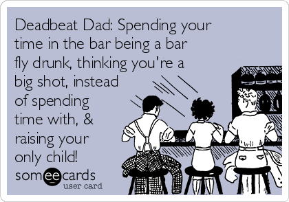 Deadbeat Dad: Spending your
time in the bar being a bar
fly drunk, thinking you're a
big shot, instead
of spending
time with, &
raising your
only child!