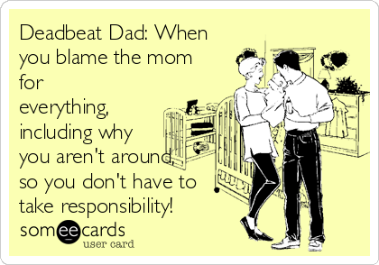 Deadbeat Dad: When
you blame the mom
for
everything,
including why
you aren't around,
so you don't have to
take responsibility!