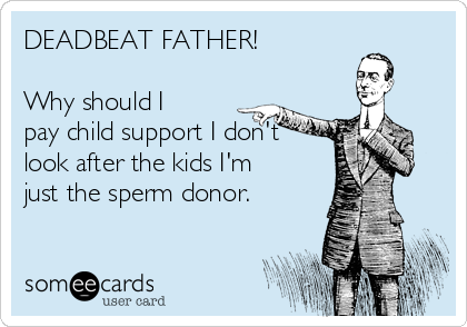 DEADBEAT FATHER!

Why should I
pay child support I don't
look after the kids I'm
just the sperm donor. 