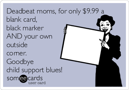 Deadbeat moms, for only $9.99 a
blank card,
black marker
AND your own
outside
corner.
Goodbye
child support blues!