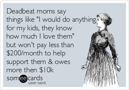 Deadbeat moms say
things like "I would do anything
for my kids, they know
how much I love them"
but won't pay less than
$200/month to help
support them & owes
more then $10k