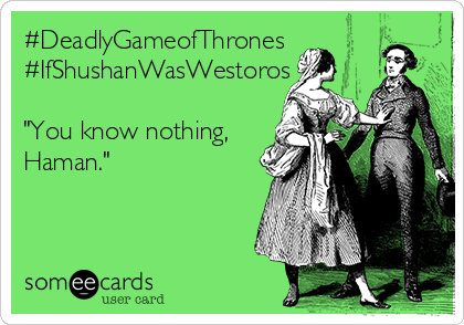 #DeadlyGameofThrones
#IfShushanWasWestoros

"You know nothing,
Haman."
