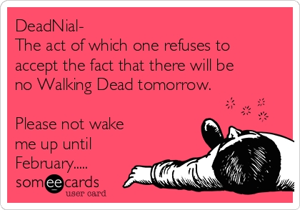 DeadNial- 
The act of which one refuses to
accept the fact that there will be
no Walking Dead tomorrow.

Please not wake 
me up until
February.....