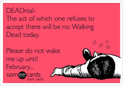 DEADnial- 
The act of which one refuses to
accept there will be no Walking
Dead today.

Please do not wake 
me up until
February...