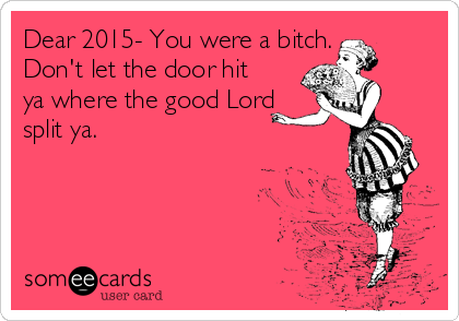 Dear 2015- You were a bitch.
Don't let the door hit
ya where the good Lord
split ya. 