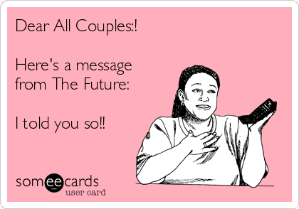 Dear All Couples:!

Here's a message
from The Future:

I told you so!! 