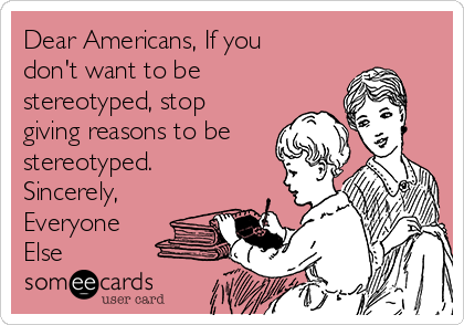 Dear Americans, If you
don't want to be
stereotyped, stop
giving reasons to be
stereotyped.
Sincerely,
Everyone
Else 