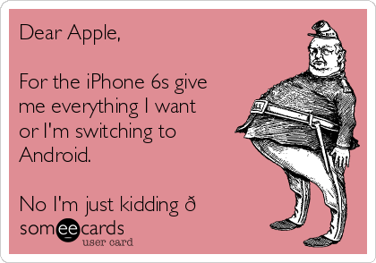 Dear Apple,

For the iPhone 6s give
me everything I want
or I'm switching to
Android. 

No I'm just kidding 