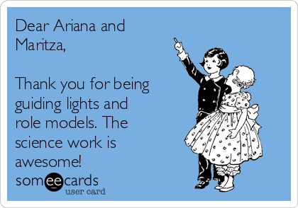 Dear Ariana and
Maritza,

Thank you for being
guiding lights and
role models. The
science work is
awesome!