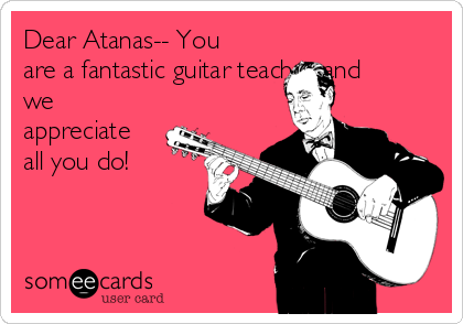 Dear Atanas-- You
are a fantastic guitar teacher and
we
appreciate
all you do!

много ти
благодаря