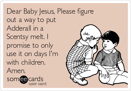 Dear Baby Jesus, Please figure
out a way to put
Adderall in a
Scentsy melt. I
promise to only
use it on days I'm
with children.
Amen.