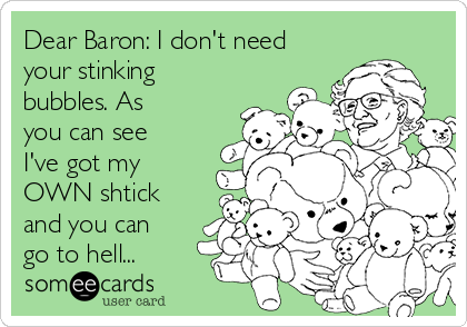 Dear Baron: I don't need
your stinking
bubbles. As
you can see
I've got my
OWN shtick
and you can
go to hell...