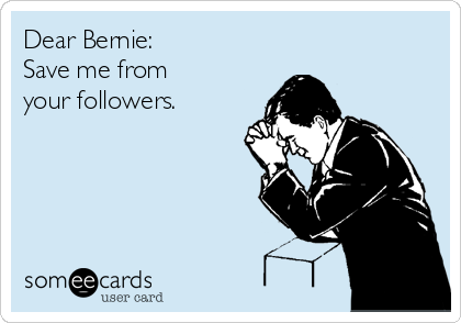 Dear Bernie:
Save me from 
your followers.