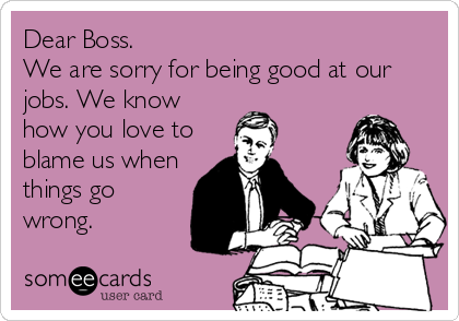 Dear Boss. 
We are sorry for being good at our
jobs. We know
how you love to
blame us when
things go
wrong. 